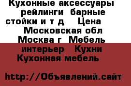 Кухонные аксессуары, рейлинги, барные стойки и т.д. › Цена ­ 100 - Московская обл., Москва г. Мебель, интерьер » Кухни. Кухонная мебель   